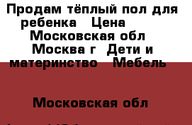 Продам тёплый пол для ребенка › Цена ­ 500 - Московская обл., Москва г. Дети и материнство » Мебель   . Московская обл.